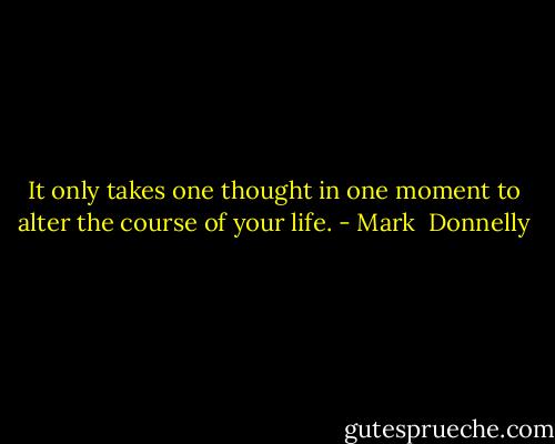 It only takes one thought in one moment to alter the course of your life. - Mark  Donnelly