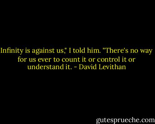 Infinity is against us," I told him. "There's no way for us ever to count it or control it or understand it. - David Levithan