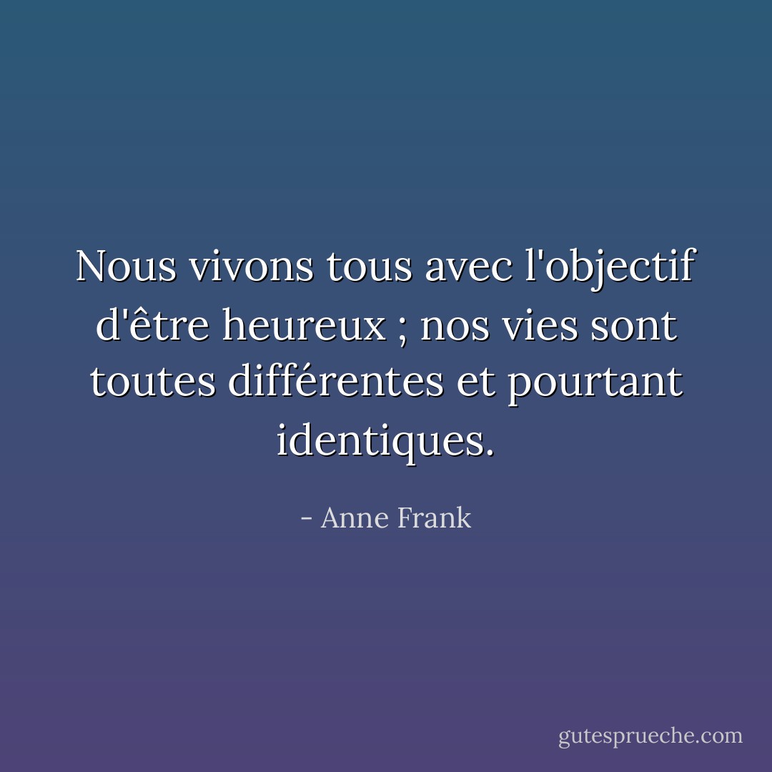 Nous vivons tous avec l'objectif d'être heureux ; nos vies sont toutes différentes et pourtant identiques. - Anne Frank