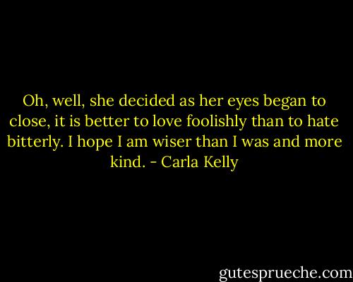 Oh, well, she decided as her eyes began to close, it is better to love foolishly than to hate bitterly. I hope I am wiser than I was and more kind. - Carla Kelly