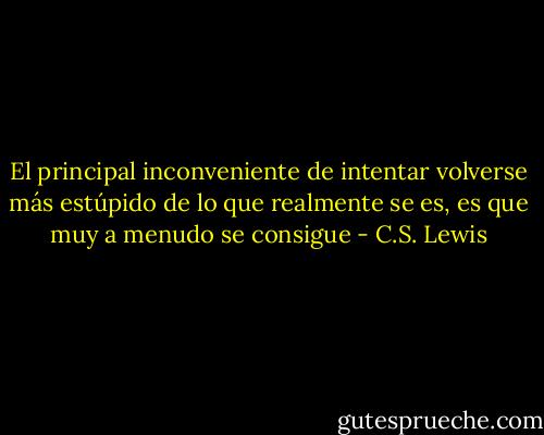 El principal inconveniente de intentar volverse más estúpido de lo que realmente se es, es que muy a menudo se consigue - C.S. Lewis