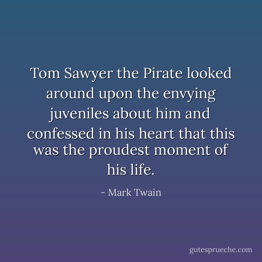 Tom Sawyer the Pirate looked around upon the envying juveniles about him and confessed in his heart that this was the proudest moment of his life. - Mark Twain