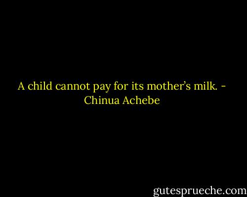 A child cannot pay for its mother’s milk. - Chinua Achebe