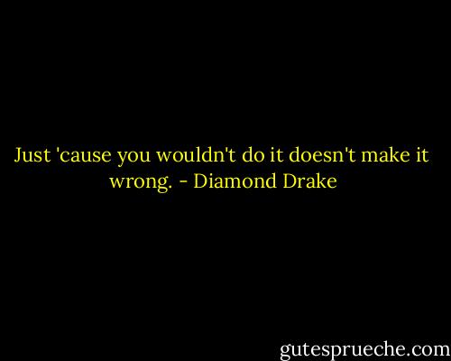Just 'cause you wouldn't do it doesn't make it wrong. - Diamond Drake