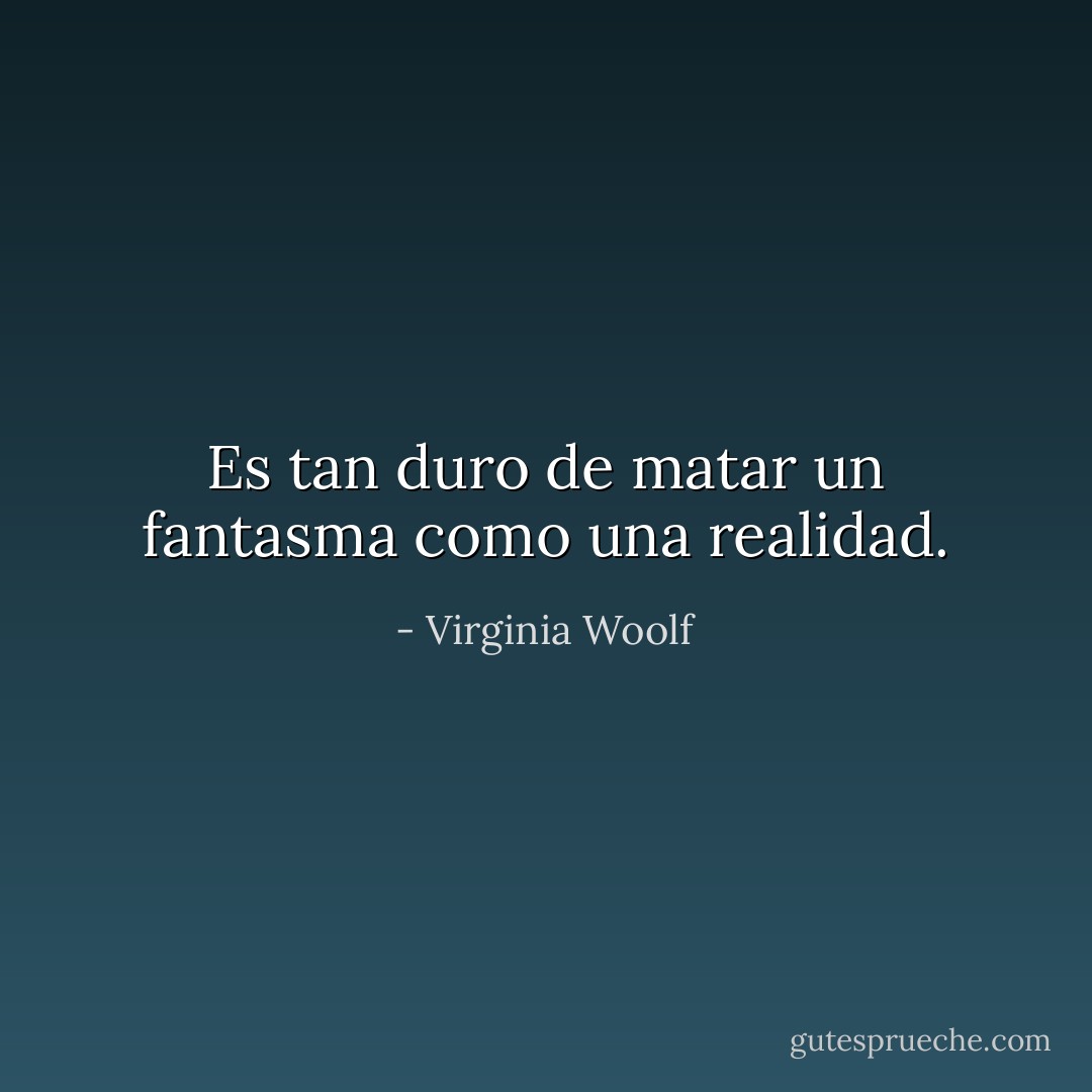 Es tan duro de matar un fantasma como una realidad. - Virginia Woolf