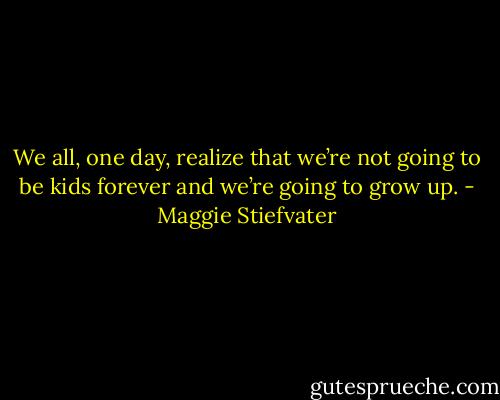 We all, one day, realize that we’re not going to be kids forever and we’re going to grow up. - Maggie Stiefvater