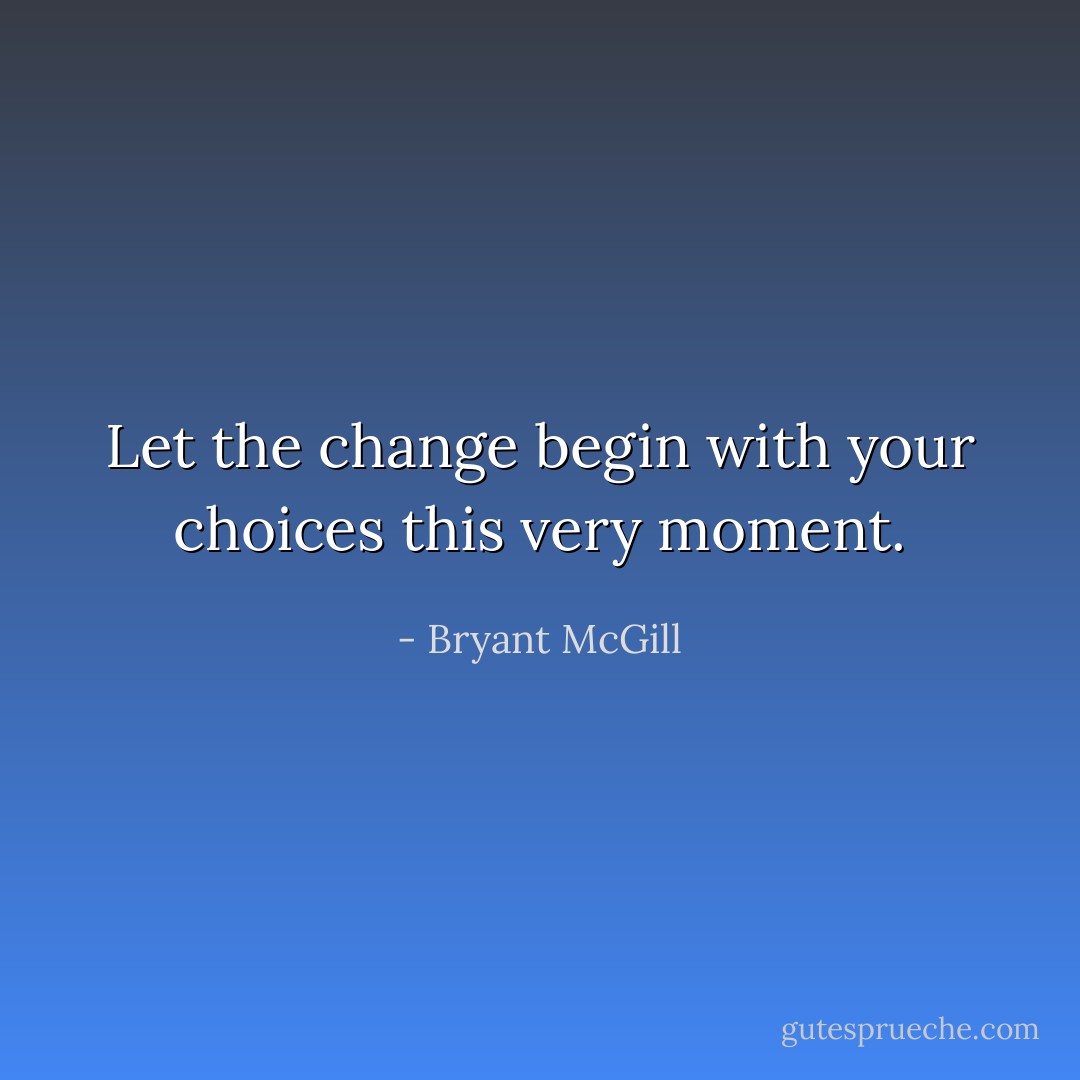 Let the change begin with your choices this very moment. - Bryant McGill