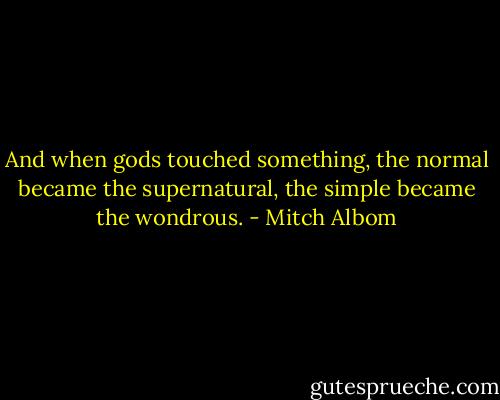 And when gods touched something, the normal became the supernatural, the simple became the wondrous. - Mitch Albom