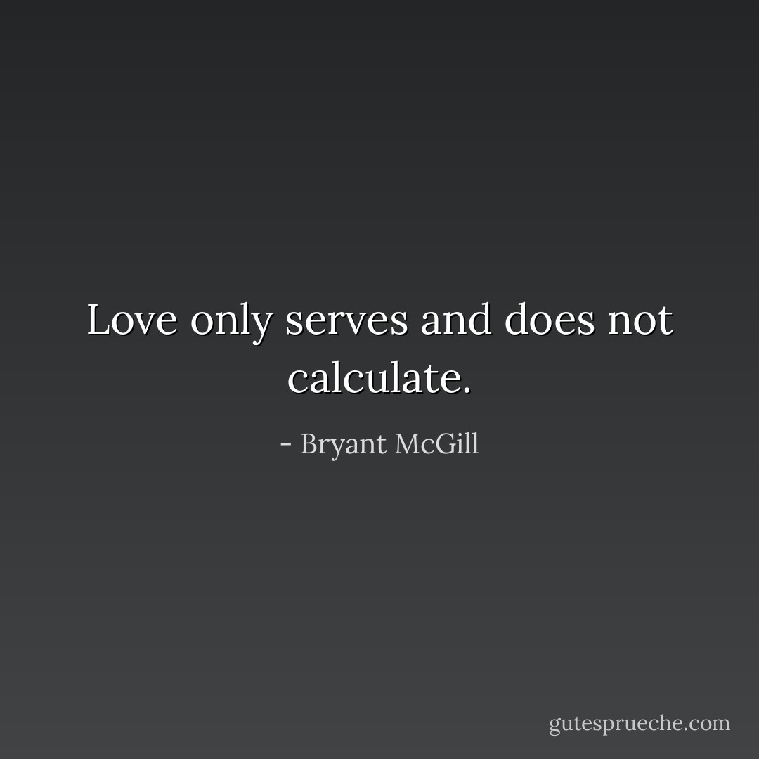 Love only serves and does not calculate. - Bryant McGill