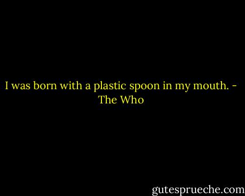 I was born with a plastic spoon in my mouth. - The Who