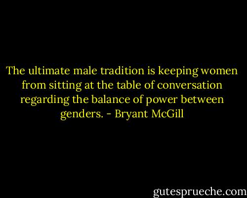 The ultimate male tradition is keeping women from sitting at the table of conversation regarding the balance of power between genders. - Bryant McGill