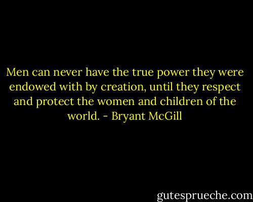 Men can never have the true power they were endowed with by creation, until they respect and protect the women and children of the world. - Bryant McGill