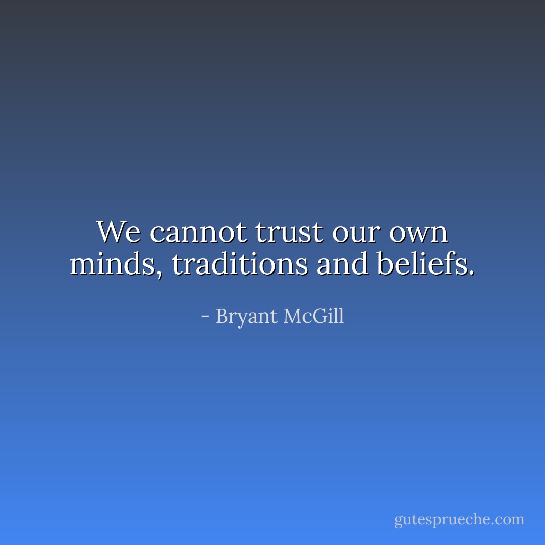 We cannot trust our own minds, traditions and beliefs. - Bryant McGill