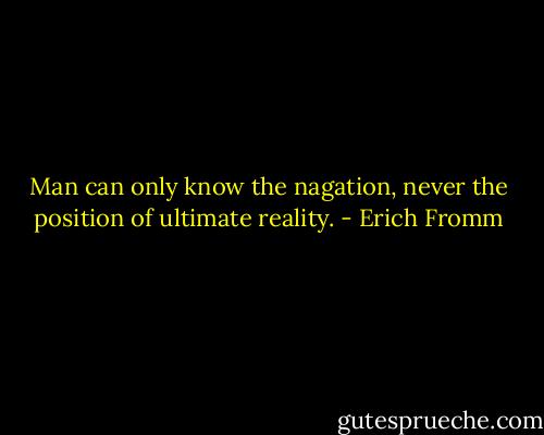 Man can only know the nagation, never the position of ultimate reality. - Erich Fromm