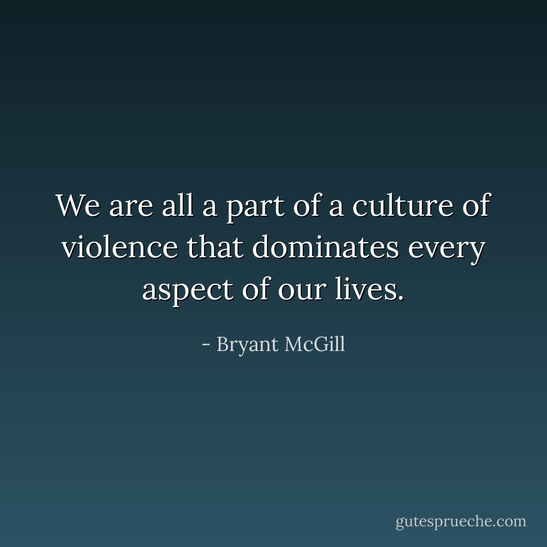 We are all a part of a culture of violence that dominates every aspect of our lives. - Bryant McGill
