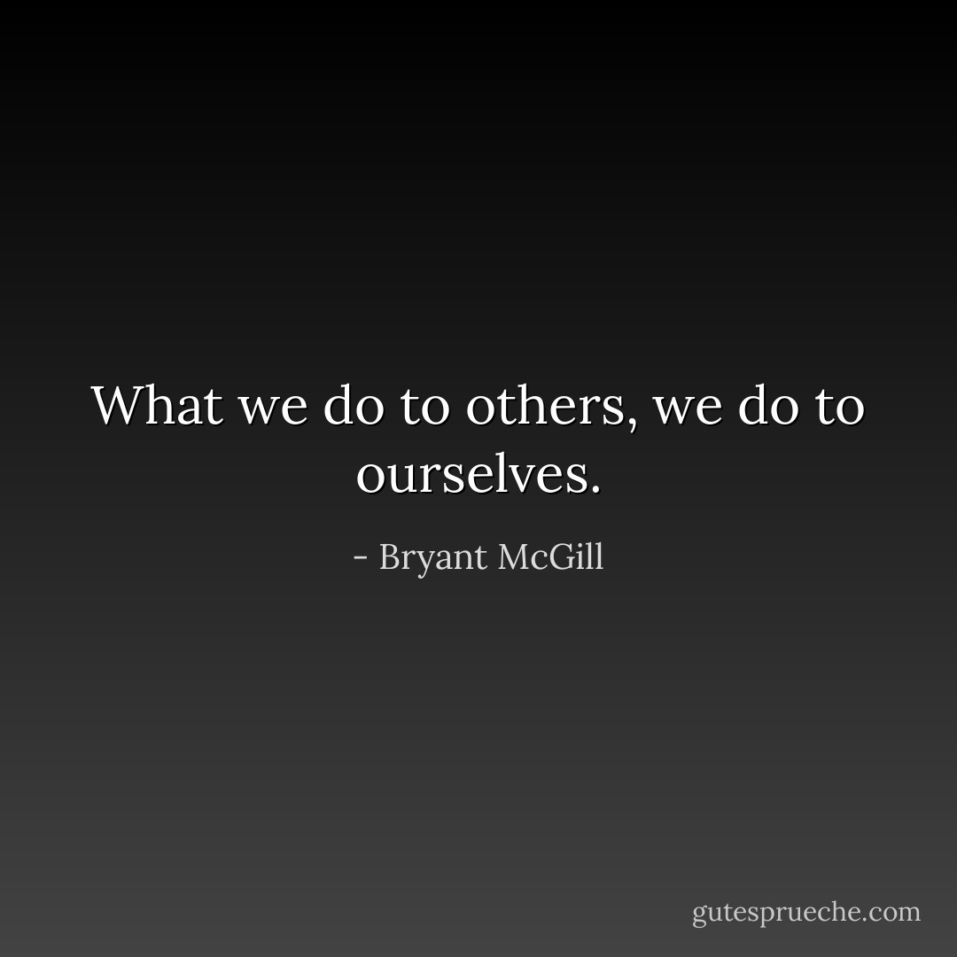 What we do to others, we do to ourselves. - Bryant McGill