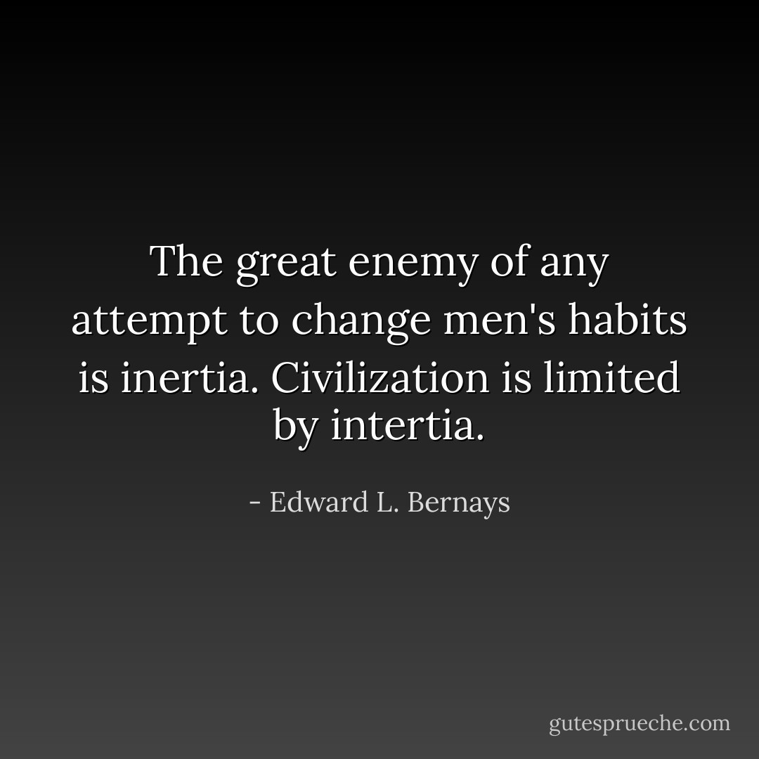 The great enemy of any attempt to change men's habits is inertia. Civilization is limited by intertia. - Edward L. Bernays