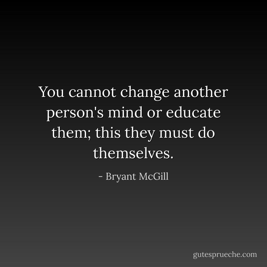 You cannot change another person's mind or educate them; this they must do themselves. - Bryant McGill
