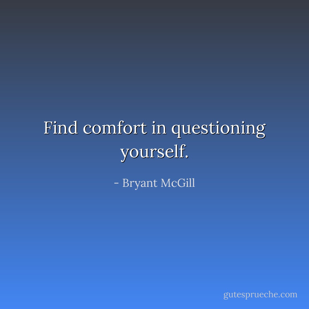 Find comfort in questioning yourself. - Bryant McGill