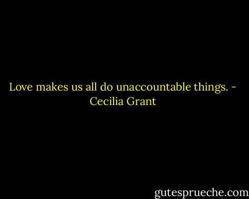 Love makes us all do unaccountable things. - Cecilia Grant