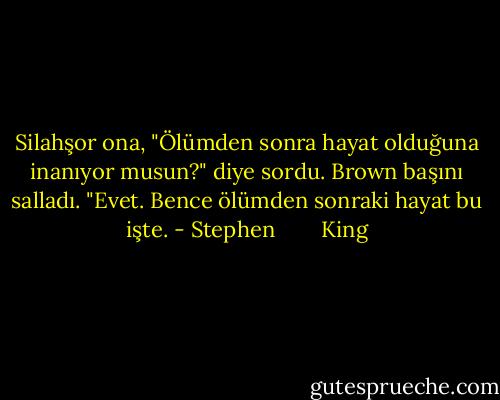 Silahşor ona, "Ölümden sonra hayat olduğuna inanıyor musun?" diye sordu.<br />Brown başını salladı. "Evet. Bence ölümden sonraki hayat bu işte. - Stephen        King