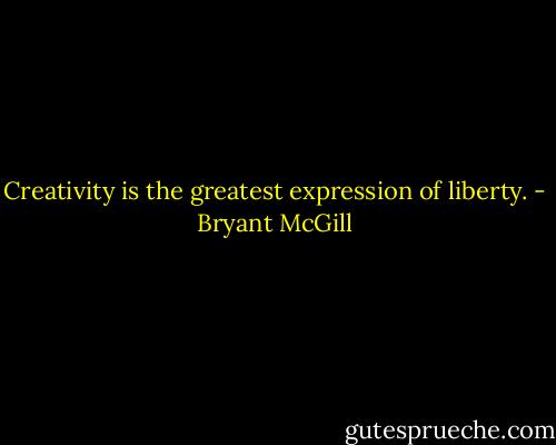 Creativity is the greatest expression of liberty. - Bryant McGill