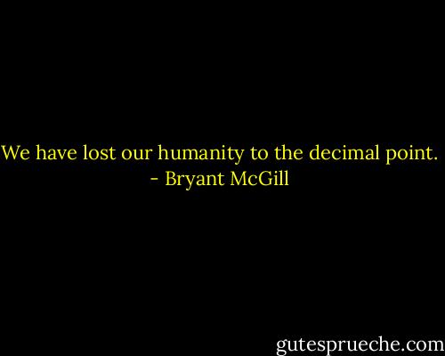 We have lost our humanity to the decimal point. - Bryant McGill