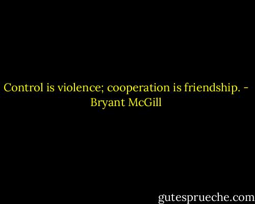 Control is violence; cooperation is friendship. - Bryant McGill