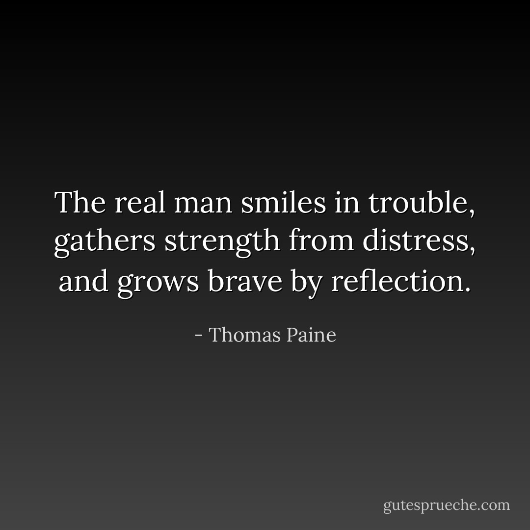 The real man smiles in trouble, gathers strength from distress, and grows brave by reflection. - Thomas Paine