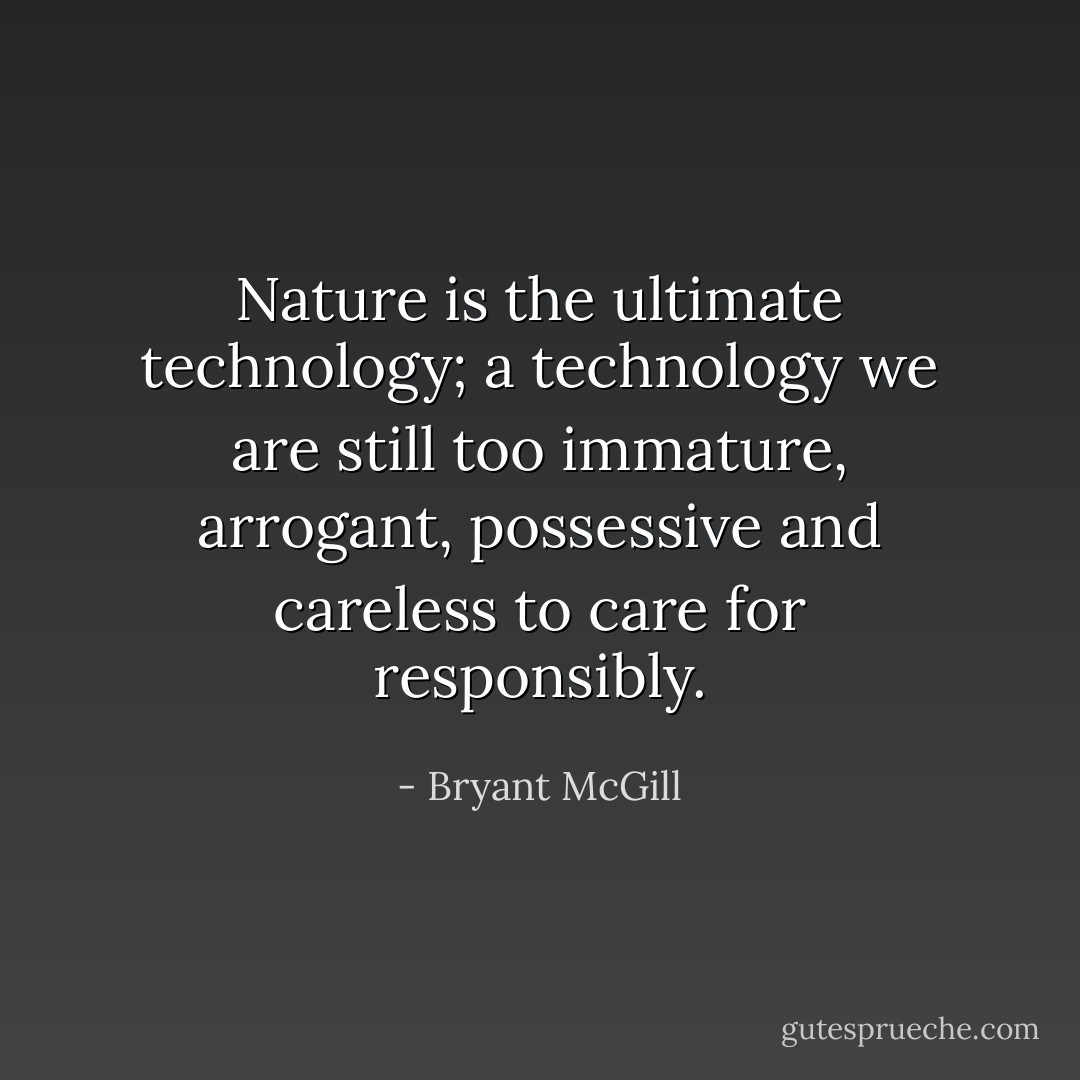 Nature is the ultimate technology; a technology we are still too immature, arrogant, possessive and careless to care for responsibly. - Bryant McGill