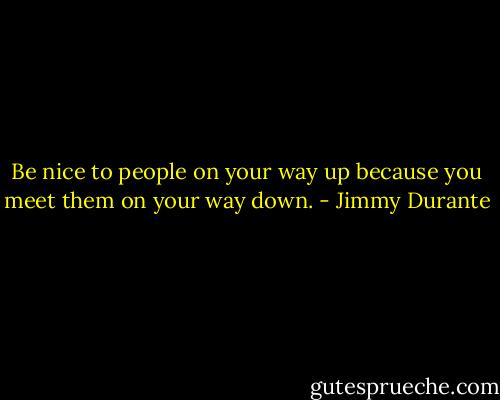 Be nice to people on your way up because you meet them on your way down. - Jimmy Durante
