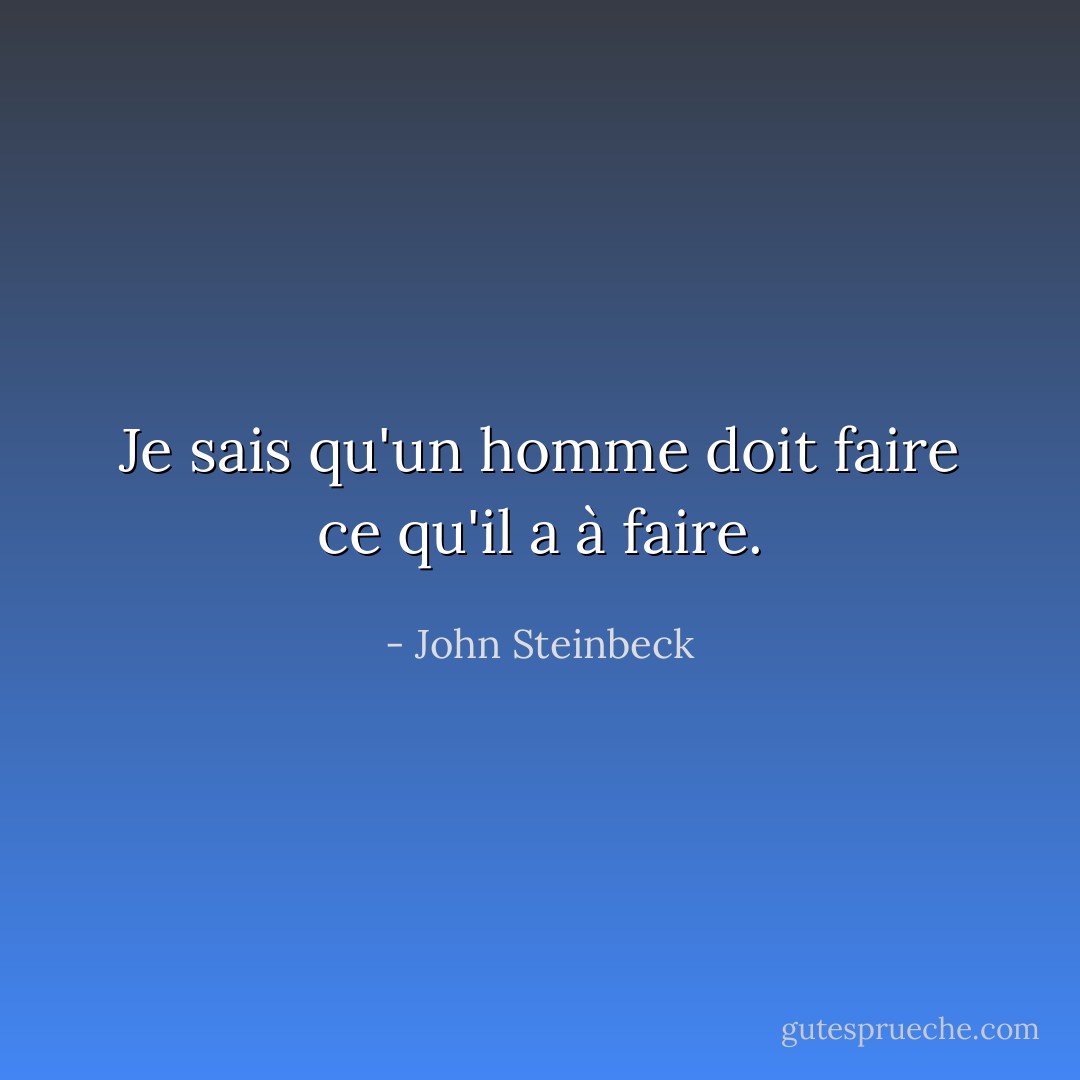 Je sais qu'un homme doit faire ce qu'il a à faire. - John Steinbeck