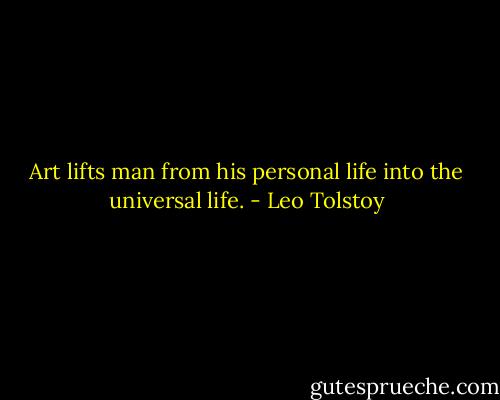 Art lifts man from his personal life into the universal life. - Leo Tolstoy
