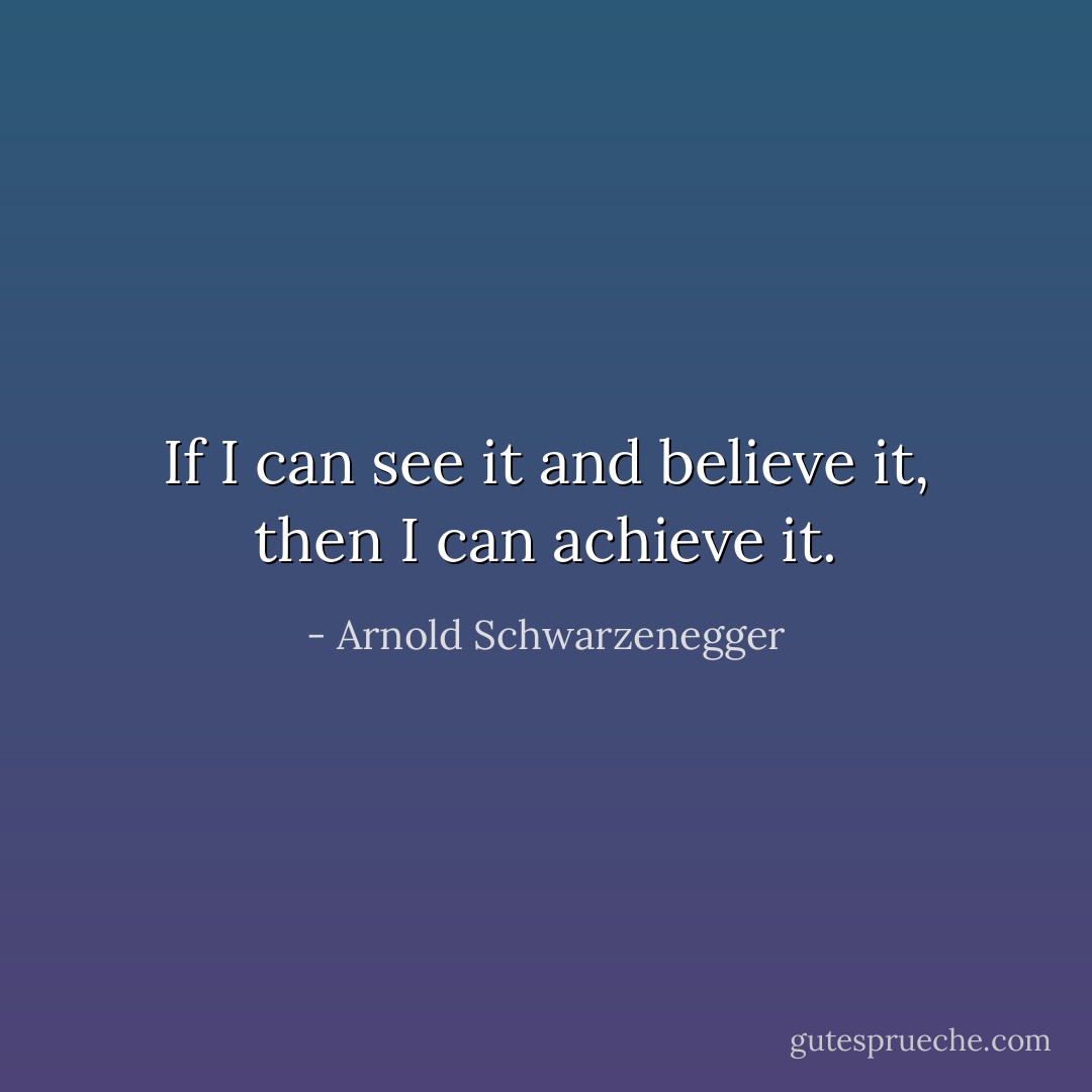 If I can see it and believe it, then I can achieve it. - Arnold Schwarzenegger