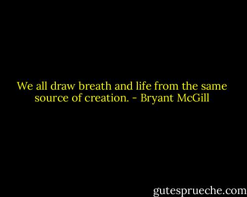 We all draw breath and life from the same source of creation. - Bryant McGill