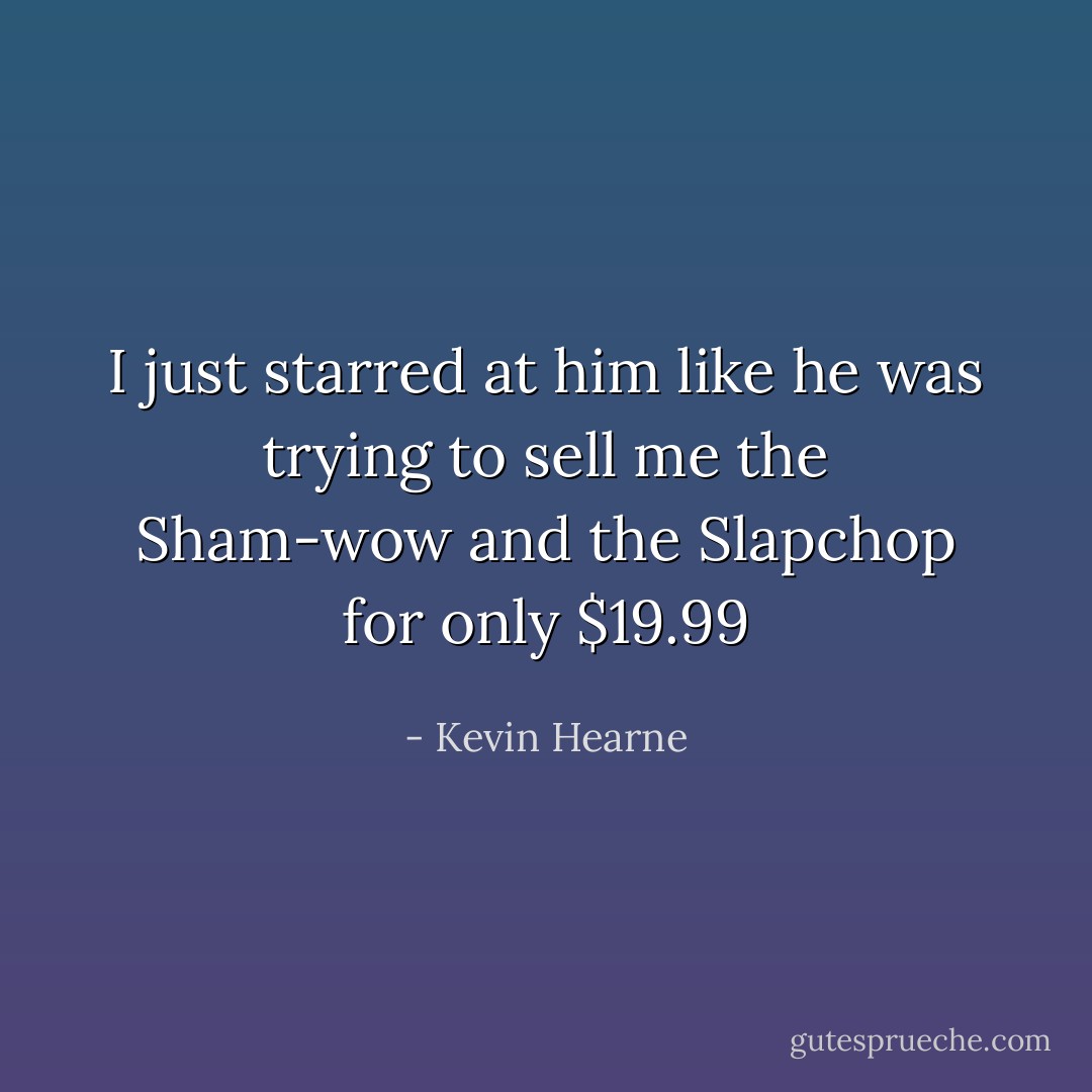 I just starred at him like he was trying to sell me the Sham-wow and the Slapchop for only $19.99 - Kevin Hearne