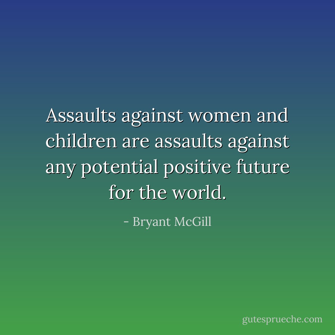 Assaults against women and children are assaults against any potential positive future for the world. - Bryant McGill
