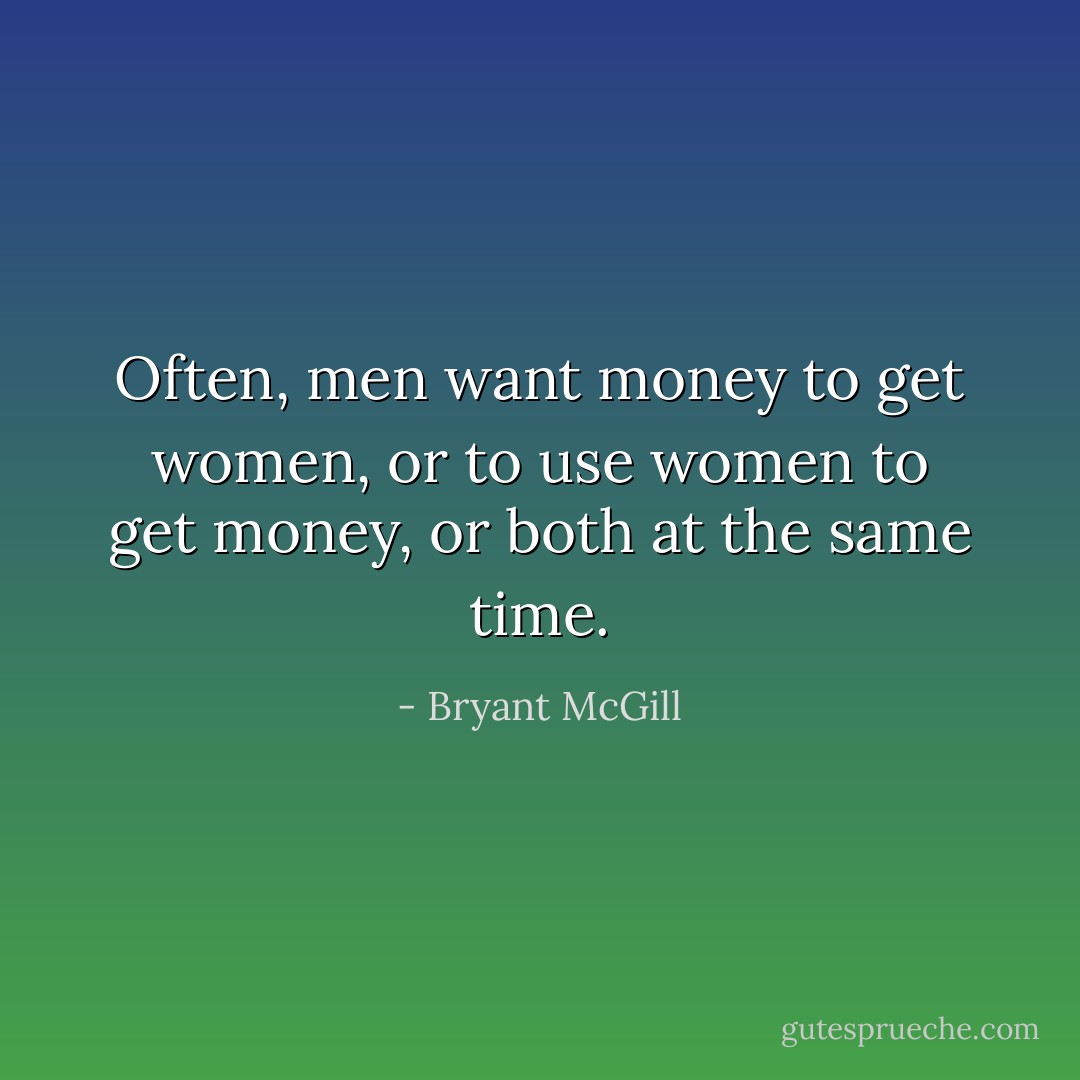 Often, men want money to get women, or to use women to get money, or both at the same time. - Bryant McGill