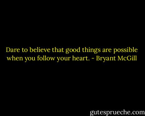 Dare to believe that good things are possible when you follow your heart. - Bryant McGill