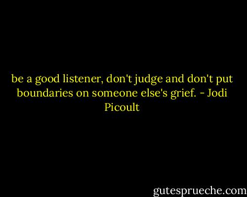 be a good listener, don't judge and don't put boundaries on someone else's grief. - Jodi Picoult
