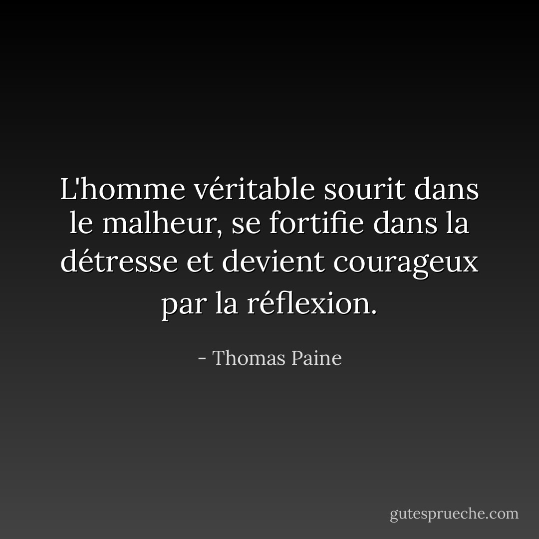 L'homme véritable sourit dans le malheur, se fortifie dans la détresse et devient courageux par la réflexion. - Thomas Paine