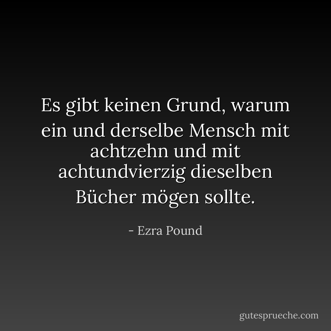 Es gibt keinen Grund, warum ein und derselbe Mensch mit achtzehn und mit achtundvierzig dieselben Bücher mögen sollte. - Ezra Pound<