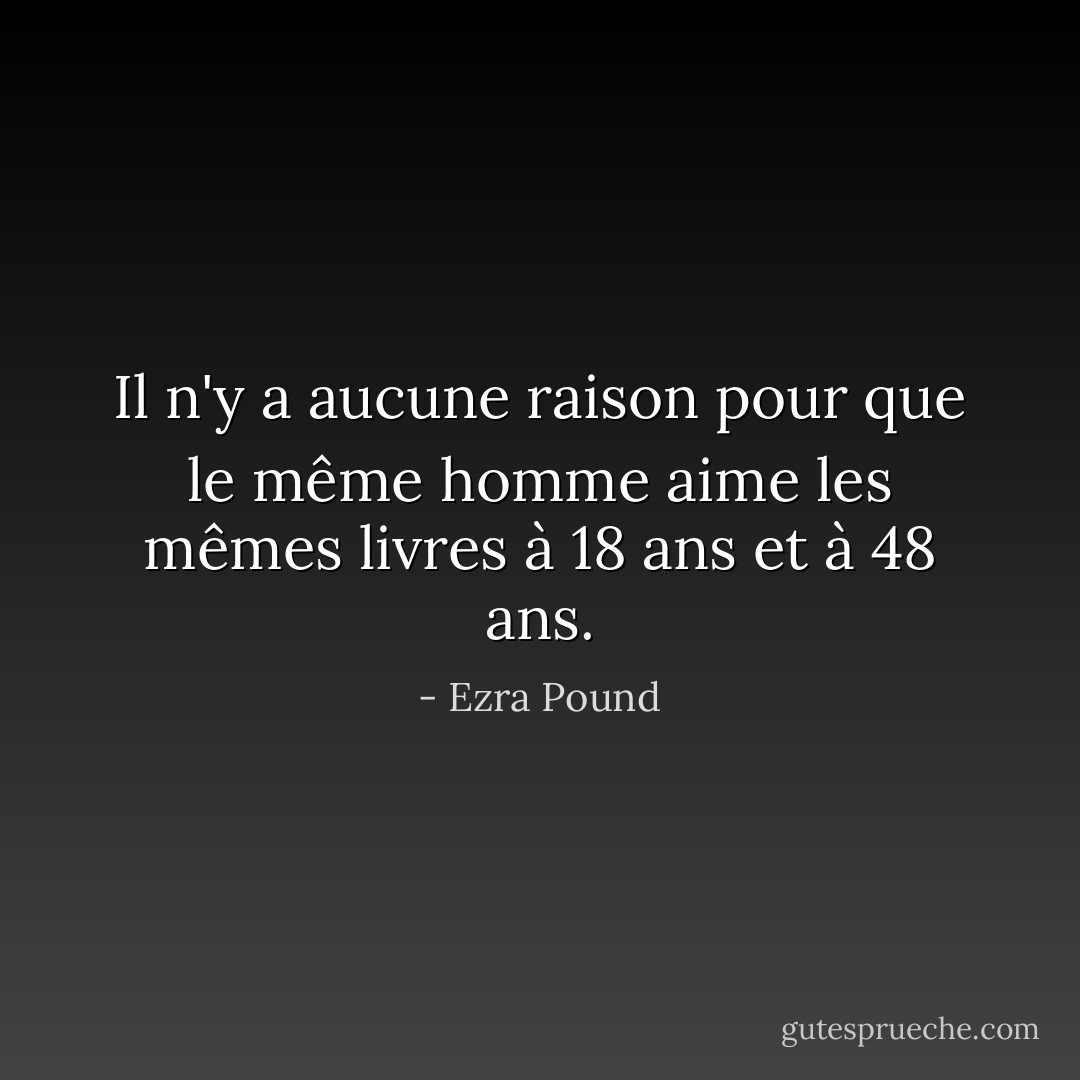 Il n'y a aucune raison pour que le même homme aime les mêmes livres à 18 ans et à 48 ans. - Ezra Pound