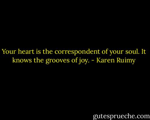 Your heart is the correspondent of your soul. It knows the grooves of joy. - Karen Ruimy