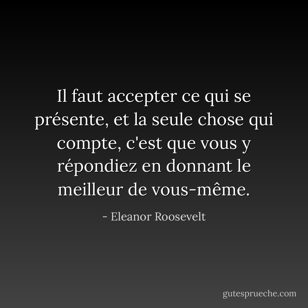 Il faut accepter ce qui se présente, et la seule chose qui compte, c'est que vous y répondiez en donnant le meilleur de vous-même. - Eleanor Roosevelt