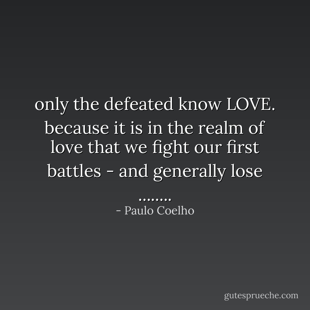 only the defeated know LOVE.<br />because it is in the realm of love that we<br />fight our first battles - and generally lose ........ - Paulo Coelho