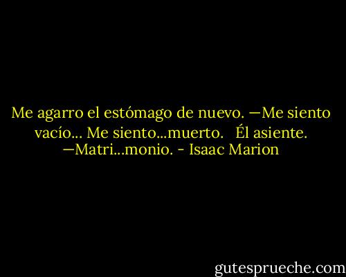 Me agarro el estómago de nuevo. —Me siento vacío... Me siento...muerto. <br /><br />Él asiente. —Matri...monio. - Isaac Marion