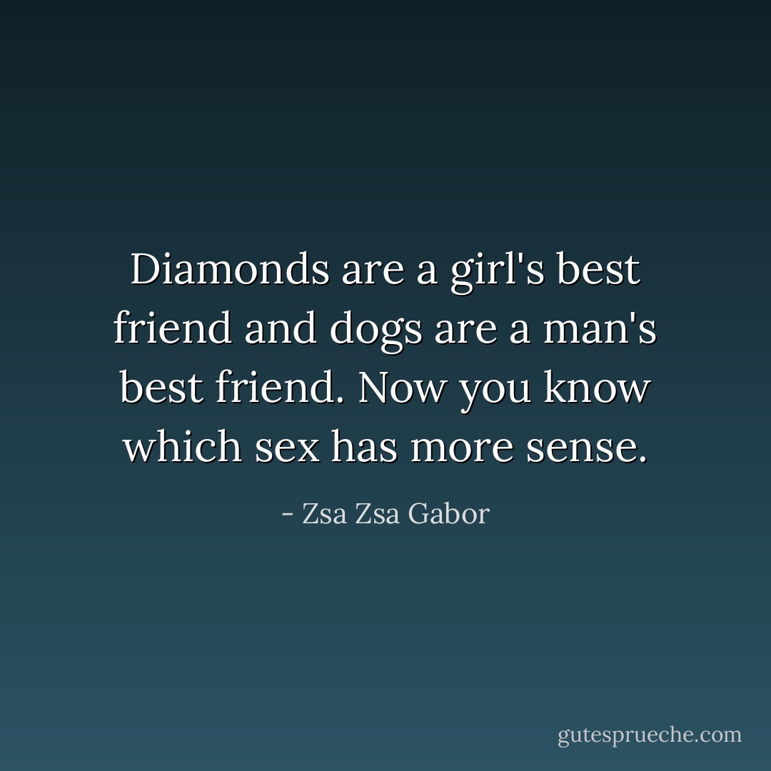 Diamonds are a girl's best friend and dogs are a man's best friend. Now you know which sex has more sense. - Zsa Zsa Gabor