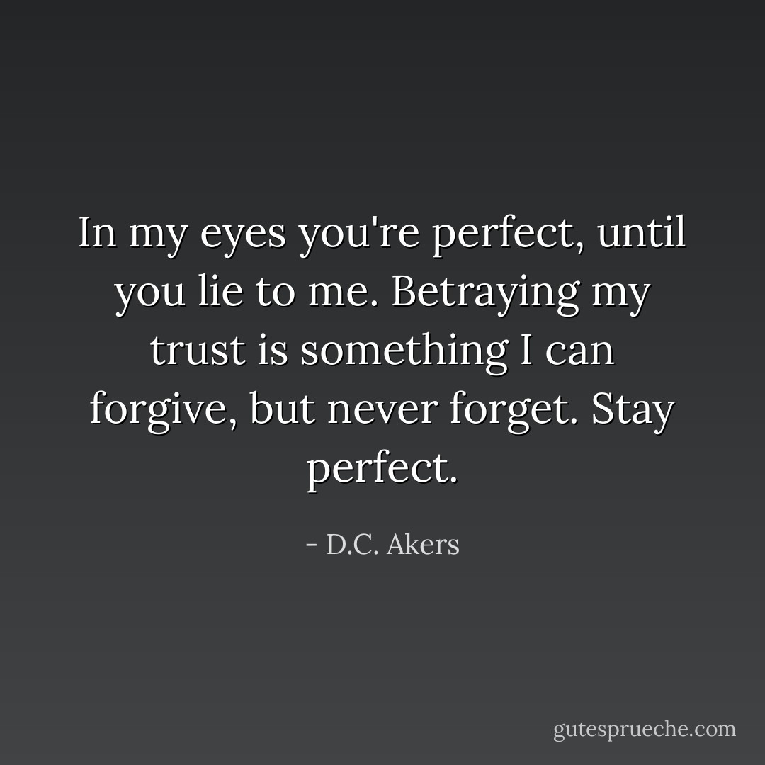 In my eyes you're perfect, until you lie to me. Betraying my trust is something I can forgive, but never forget. Stay perfect. - D.C. Akers