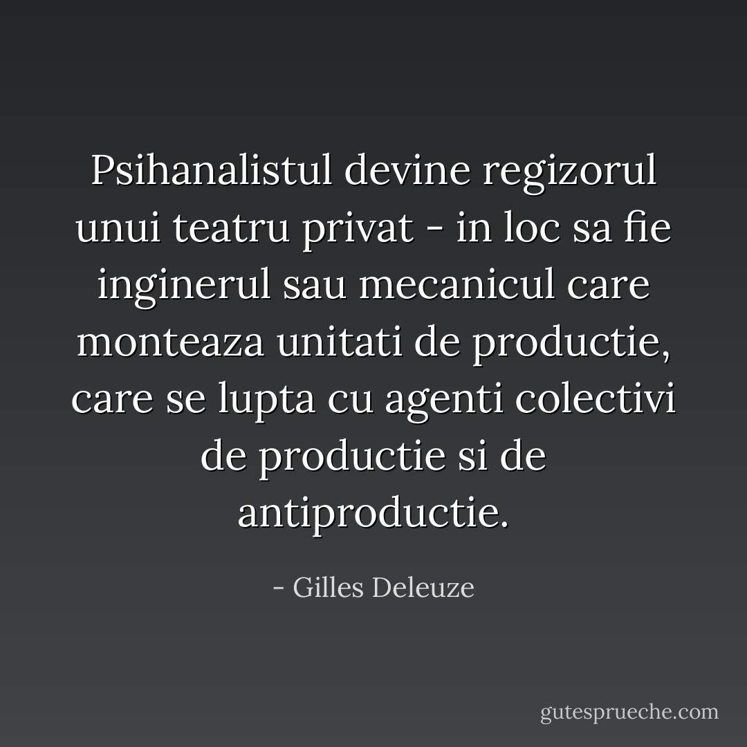 Psihanalistul devine regizorul unui teatru privat - in loc sa fie inginerul sau mecanicul care monteaza unitati de productie, care se lupta cu agenti colectivi de productie si de antiproductie. - Gilles Deleuze